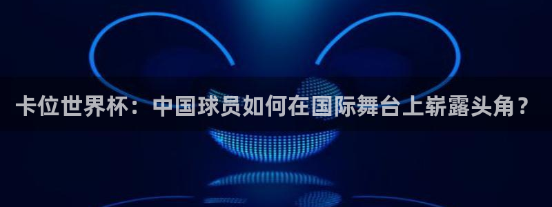 2026世界杯:卡位世界杯:中国球员如何在国际舞台上崭露头角?