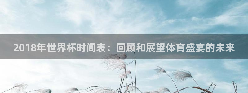 澳门世界杯直播：2018年世界杯时间表：回顾和展望体育盛宴的未来