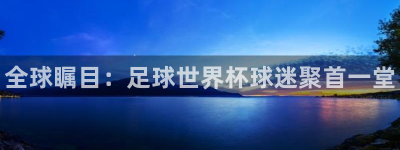 足球世界杯2026年赛程时间表：全球瞩目：足球世界杯球迷聚首一堂