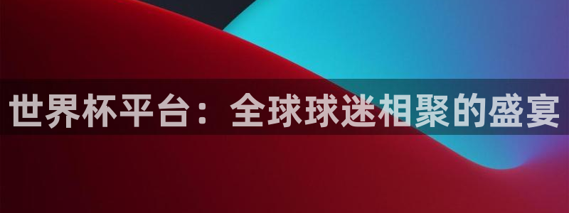世界杯预选赛赛程表：世界杯平台：全球球迷相聚的盛宴