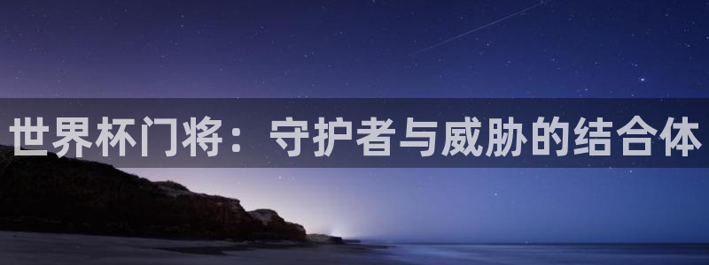 世界杯直播免费观看：世界杯门将：守护者与威胁的结合体