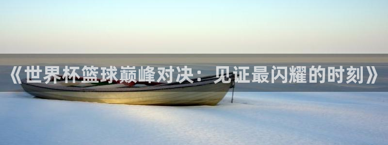 2026年世界杯对阵图：《世界杯篮球巅峰对决：见证最闪耀的时刻》